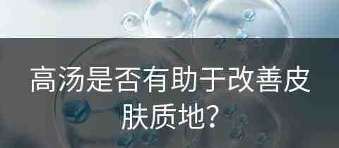 高汤是否有助于改善皮肤质地？